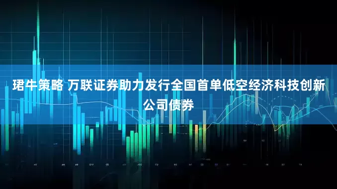 珺牛策略 万联证券助力发行全国首单低空经济科技创新公司债券
