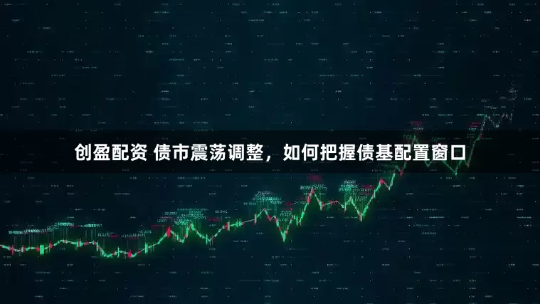 创盈配资 债市震荡调整，如何把握债基配置窗口