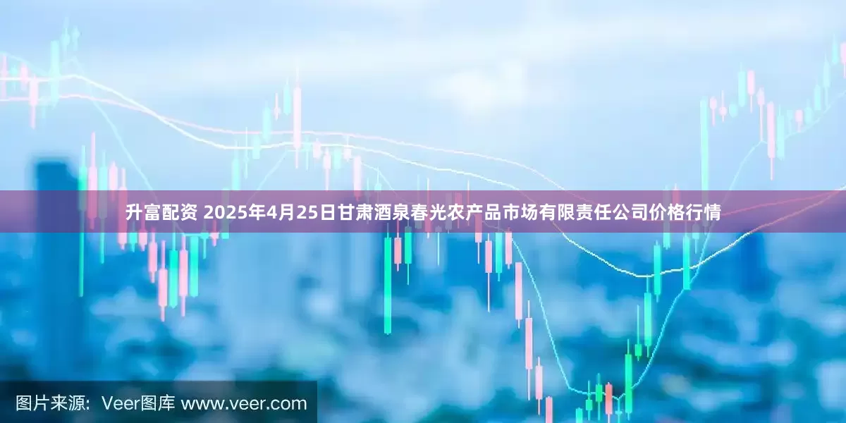 升富配资 2025年4月25日甘肃酒泉春光农产品市场有限责任公司价格行情