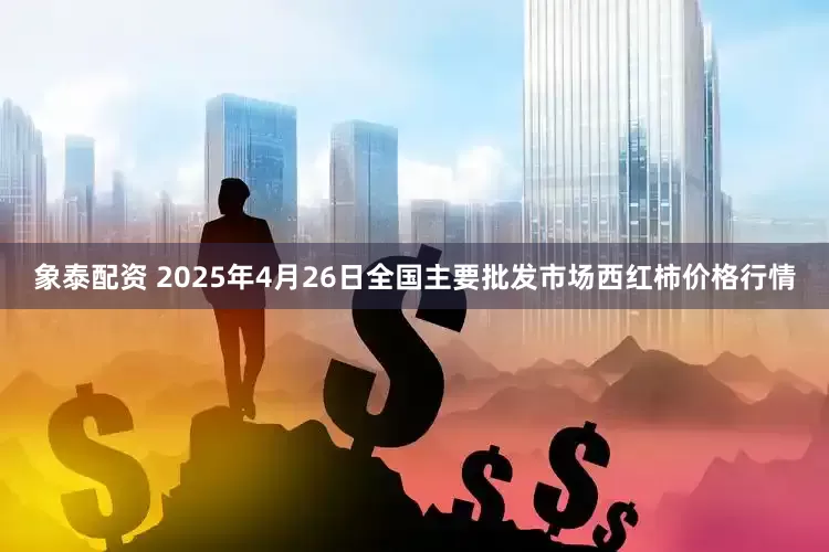 象泰配资 2025年4月26日全国主要批发市场西红柿价格行情