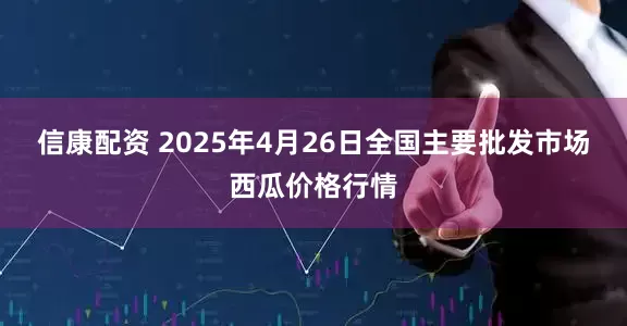 信康配资 2025年4月26日全国主要批发市场西瓜价格行情