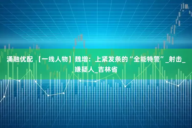 涌融优配 【一线人物】魏增：上紧发条的“全能特警”_射击_嫌疑人_吉林省
