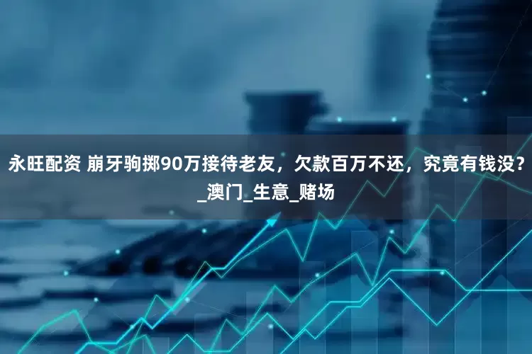 永旺配资 崩牙驹掷90万接待老友，欠款百万不还，究竟有钱没？_澳门_生意_赌场