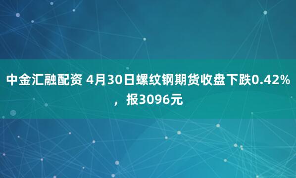 中金汇融配资 4月30日螺纹钢期货收盘下跌0.42%，报3096元