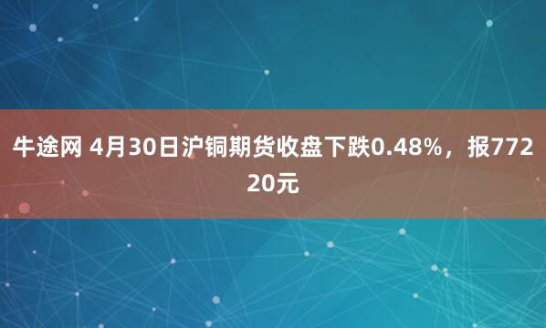 牛途网 4月30日沪铜期货收盘下跌0.48%，报77220元