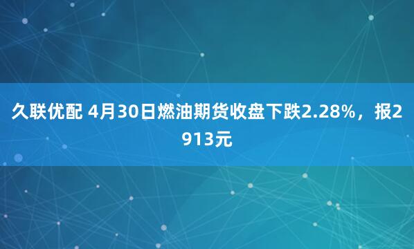久联优配 4月30日燃油期货收盘下跌2.28%，报2913元