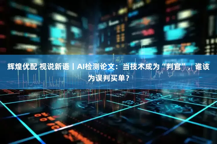 辉煌优配 视说新语丨AI检测论文：当技术成为“判官”，谁该为误判买单？