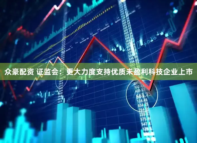 众豪配资 证监会：更大力度支持优质未盈利科技企业上市