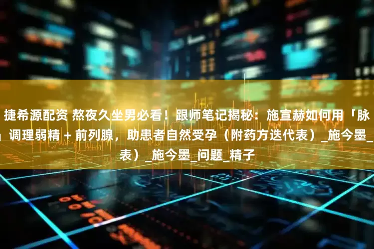 捷希源配资 熬夜久坐男必看！跟师笔记揭秘：施宣赫如何用「脉证合参法」调理弱精 + 前列腺，助患者自然受孕（附药方迭代表）_施今墨_问题_精子