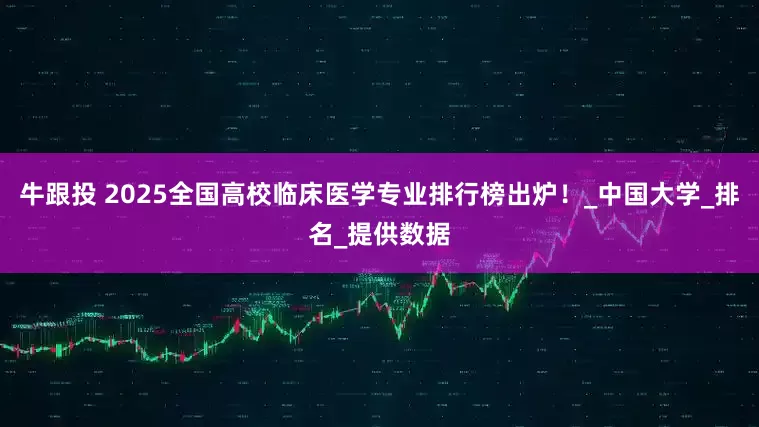 牛跟投 2025全国高校临床医学专业排行榜出炉！_中国大学_排名_提供数据