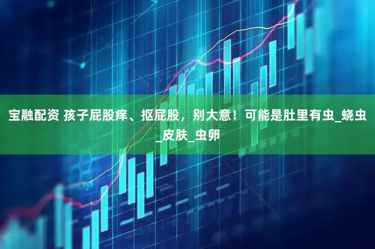 宝融配资 孩子屁股痒、抠屁股，别大意！可能是肚里有虫_蛲虫_皮肤_虫卵
