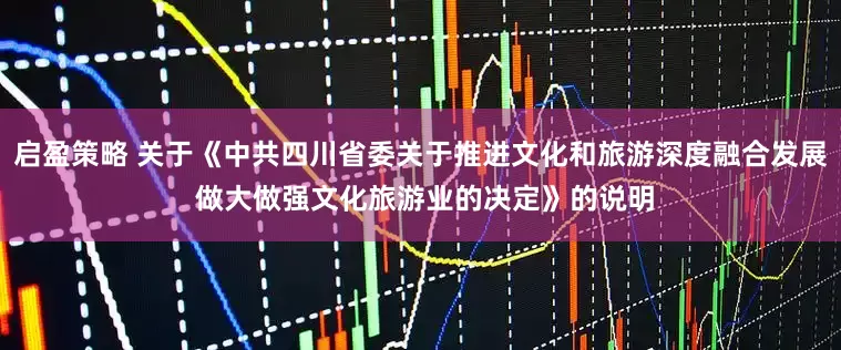 启盈策略 关于《中共四川省委关于推进文化和旅游深度融合发展 做大做强文化旅游业的决定》的说明