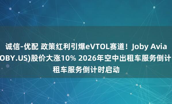 诚信-优配 政策红利引爆eVTOL赛道！Joby Aviation(JOBY.US)股价大涨10% 2026年空中出租车服务倒计时启动