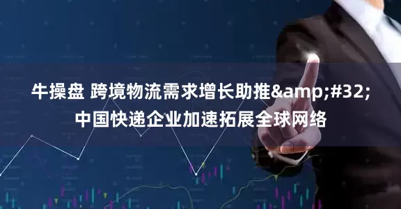牛操盘 跨境物流需求增长助推&#32;中国快递企业加速拓展全球网络