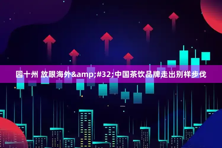园十州 放眼海外&#32;中国茶饮品牌走出别样步伐