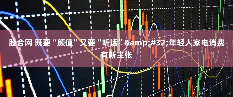 股合网 既要“颜值”又要“听话”&#32;年轻人家电消费有新主张