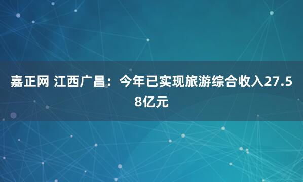 嘉正网 江西广昌：今年已实现旅游综合收入27.58亿元