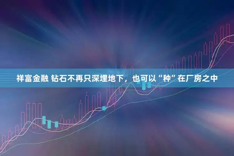 祥富金融 钻石不再只深埋地下，也可以“种”在厂房之中