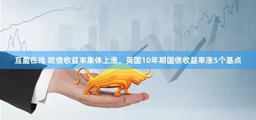 互盈在线 欧债收益率集体上涨，英国10年期国债收益率涨5个基点
