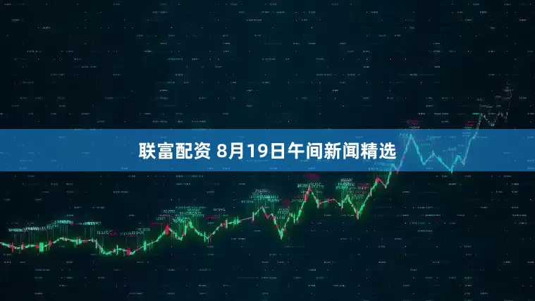 联富配资 8月19日午间新闻精选