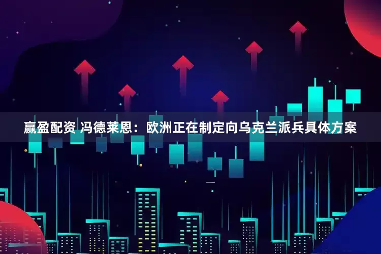赢盈配资 冯德莱恩：欧洲正在制定向乌克兰派兵具体方案