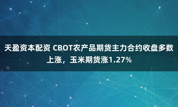 天盈资本配资 CBOT农产品期货主力合约收盘多数上涨，玉米期货涨1.27%