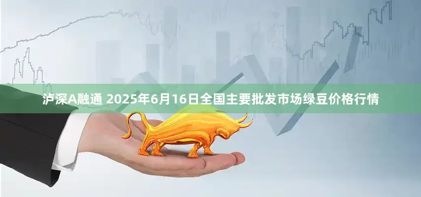 泸深A融通 2025年6月16日全国主要批发市场绿豆价格行情