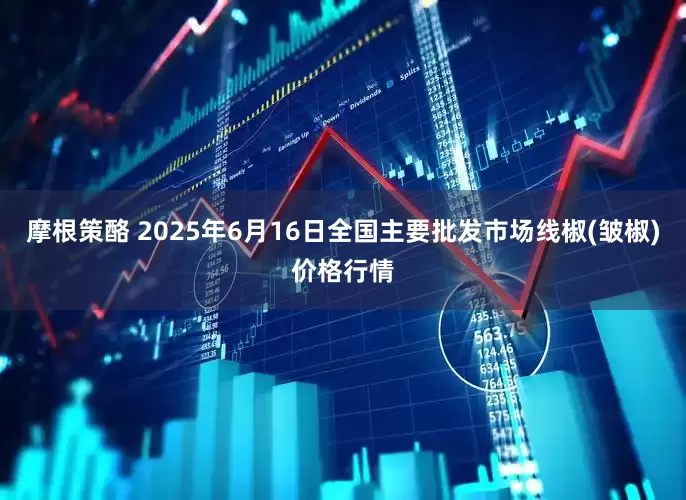 摩根策酪 2025年6月16日全国主要批发市场线椒(皱椒)价格行情