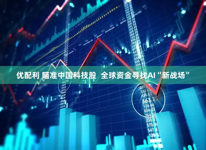 优配利 瞄准中国科技股  全球资金寻找AI“新战场”