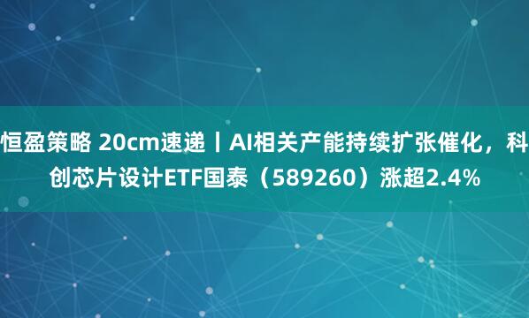 恒盈策略 20cm速递丨AI相关产能持续扩张催化，科创芯片设计ETF国泰（589260）涨超2.4%