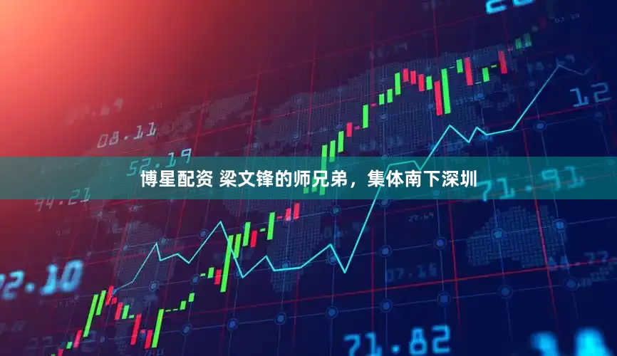 博星配资 梁文锋的师兄弟，集体南下深圳